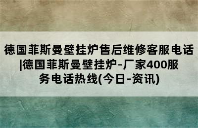 德国菲斯曼壁挂炉售后维修客服电话|德国菲斯曼壁挂炉-厂家400服务电话热线(今日-资讯)